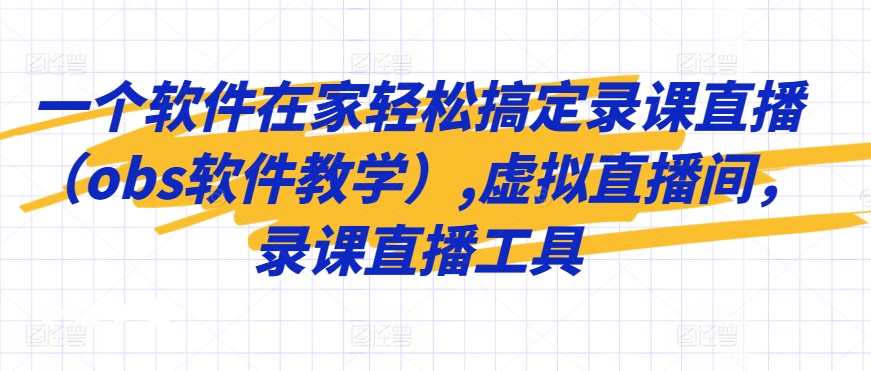 一个软件在家轻松搞定录课直播（obs软件教学）,虚拟直播间，录课直播工具-中赚微课堂-木木源码网