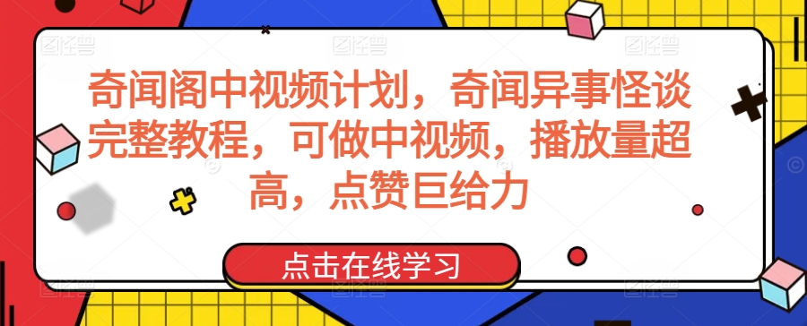 奇闻阁中视频计划，奇闻异事怪谈完整教程，可做中视频，播放量超高，点赞巨给力-中赚微课堂-木木源码网