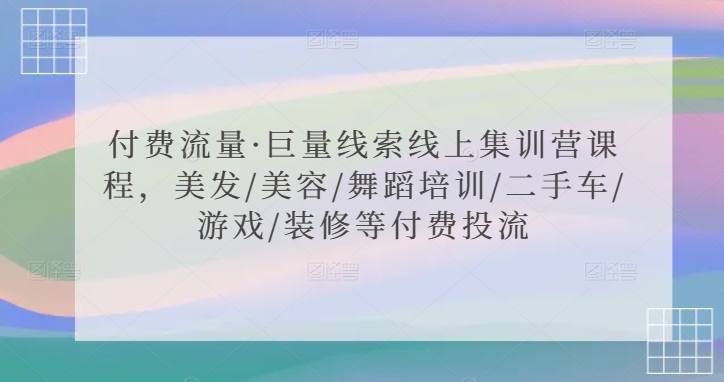 付费流量·巨量线索线上集训营课程，美发/美容/舞蹈培训/二手车/游戏/装修等付费投流-中赚微课堂-木木源码网