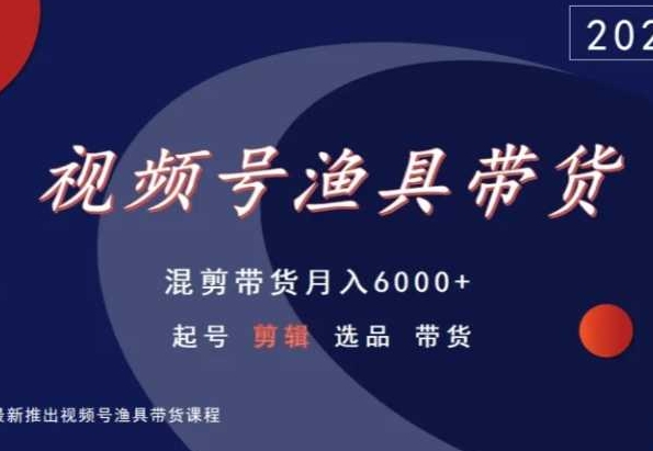 视频号渔具带货，混剪带货月入6000+，起号剪辑选品带货-中赚微课堂-木木源码网