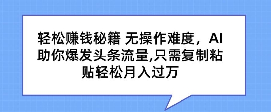 轻松赚钱秘籍，无操作难度，AI助你爆发头条流量，只需复制粘贴轻松月入过万-中赚微课堂-木木源码网