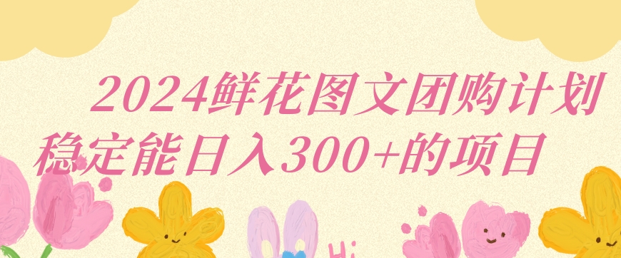 2024鲜花图文团购计划小白能稳定每日收入三位数的项目【揭秘】-中赚微课堂-木木源码网