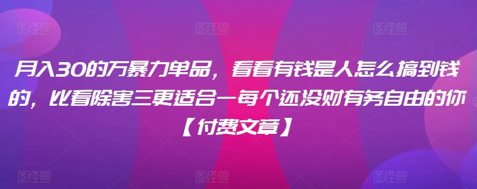 ​月入30‮的万‬暴力单品，​‮看看‬有钱‮是人‬怎么搞到钱的，比看除‮害三‬更适合‮一每‬个还没‮财有‬务自由的你【付费文章】-中赚微课堂-木木源码网