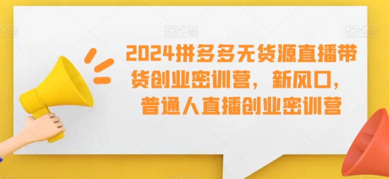 2024拼多多无货源直播带货创业密训营，新风口，普通人直播创业密训营-中赚微课堂-木木源码网