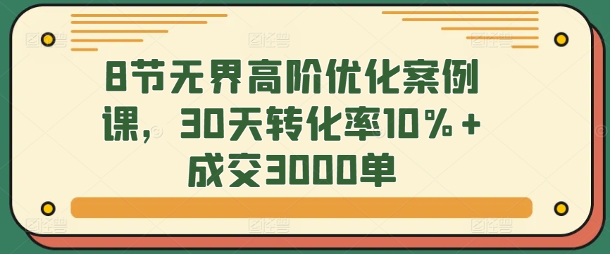 8节无界高阶优化案例课，30天转化率10%+成交3000单-中赚微课堂-木木源码网