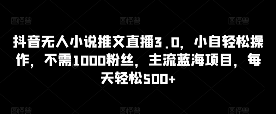 抖音无人小说推文直播3.0，小自轻松操作，不需1000粉丝，主流蓝海项目，每天轻松500+【揭秘】-中赚微课堂-木木源码网