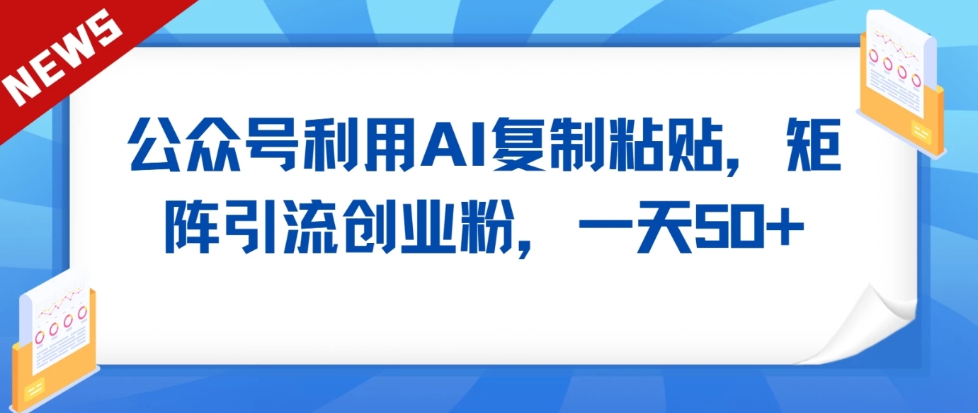 公众号利用AI工具复制粘贴矩阵引流创业粉，一天50+-木木源码网