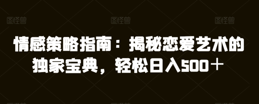 情感策略指南：揭秘恋爱艺术的独家宝典，轻松日入500＋-中赚微课堂-木木源码网