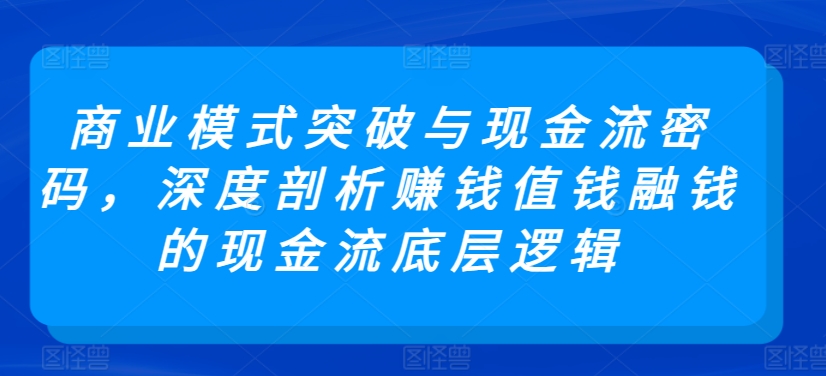 商业模式突破与现金流密码，深度剖析赚钱值钱融钱的现金流底层逻辑-中赚微课堂-木木源码网