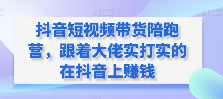 抖音短视频带货陪跑营，跟着大佬实打实的在抖音上赚钱-中赚微课堂-木木源码网