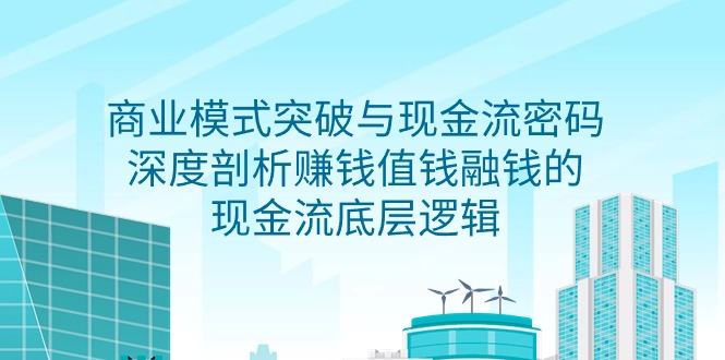 （9422期）商业模式 突破与现金流密码，深度剖析赚钱值钱融钱的现金流底层逻辑-无水印-木木源码网