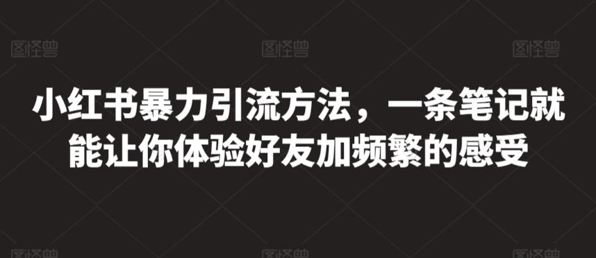 小红书暴力引流方法，一条笔记就能让你体验好友加频繁的感受-中赚微课堂-木木源码网