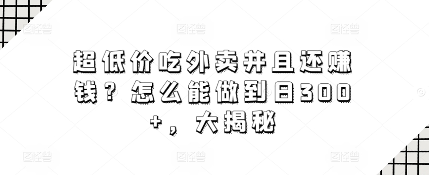 超低价吃外卖并且还赚钱？怎么能做到日300+，大揭秘-中赚微课堂-木木源码网