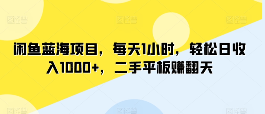 闲鱼蓝海项目，每天1小时，轻松日收入1000+，二手平板赚翻天-中赚微课堂-木木源码网