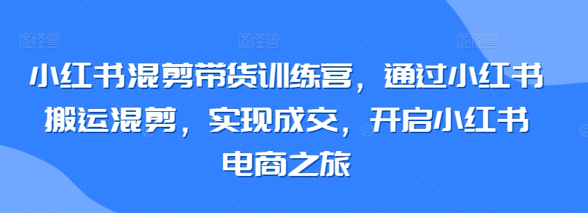 小红书混剪带货训练营，通过小红书搬运混剪，实现成交，开启小红书电商之旅-中赚微课堂-木木源码网