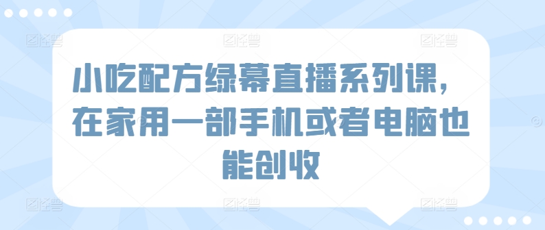 小吃配方绿幕直播系列课，在家用一部手机或者电脑也能创收-中赚微课堂-木木源码网