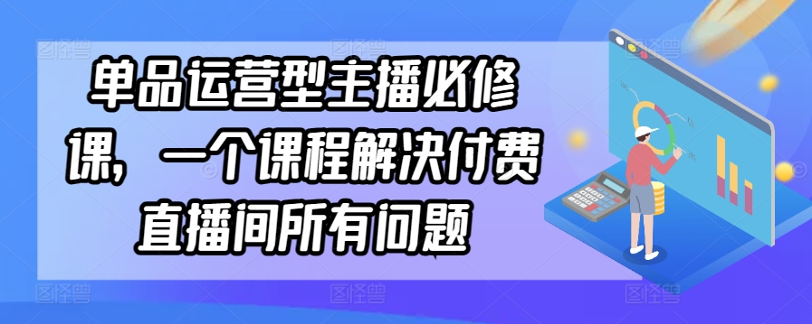 单品运营型主播必修课，一个课程解决付费直播间所有问题-中赚微课堂-木木源码网