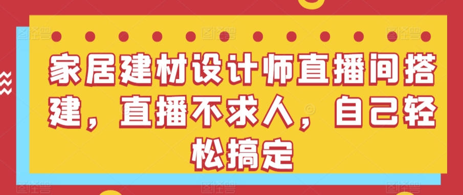 家居建材设计师直播间搭建，直播不求人，自己轻松搞定-中赚微课堂-木木源码网