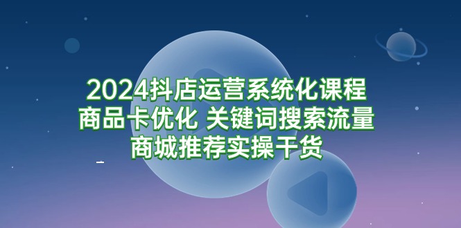 （9438期）2024抖店运营系统化课程：商品卡优化 关键词搜索流量商城推荐实操干货-木木源码网