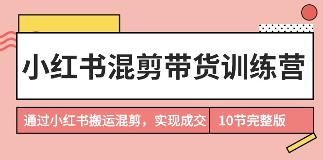 （9454期）小红书混剪带货训练营，通过小红书搬运混剪，实现成交（10节课完结版）-木木源码网