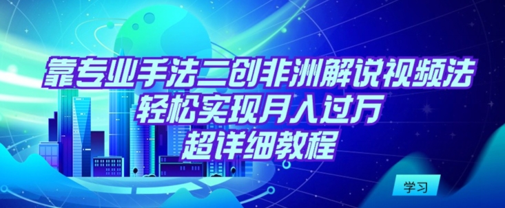 靠专业手法二创非洲解说视频玩法，轻松实现月入过万，超详细教程【揭秘】-中赚微课堂-木木源码网