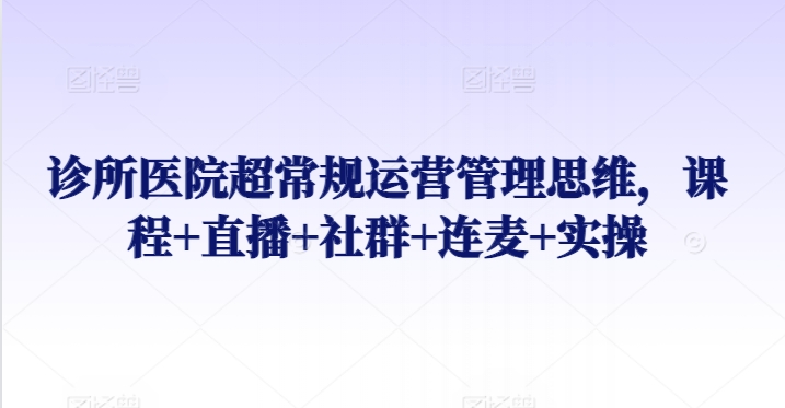 诊所医院超常规运营管理思维，课程+直播+社群+连麦+实操-中赚微课堂-木木源码网