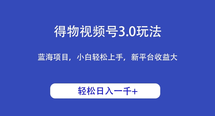 得物视频号3.0玩法，蓝海项目，小白轻松上手，新平台收益大，日入1000＋-中赚微课堂-木木源码网