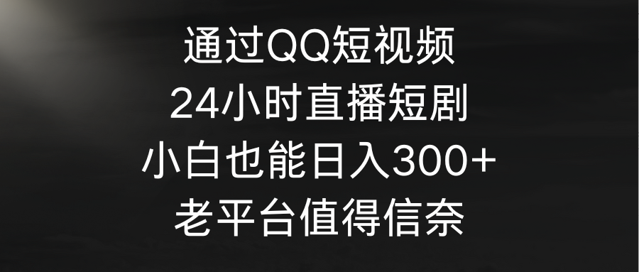 （9469期）通过QQ短视频、24小时直播短剧，小白也能日入300+，老平台值得信奈-木木源码网