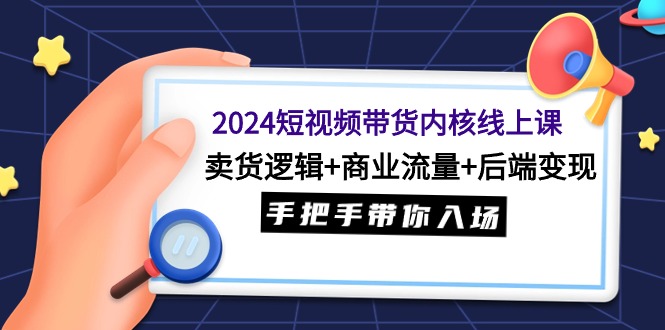 （9471期）2024短视频带货内核线上课：卖货逻辑+商业流量+后端变现，手把手带你入场-木木源码网