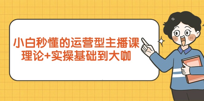 （9473期）小白秒懂的运营型主播课，理论+实操基础到大咖（7节视频课）-木木源码网