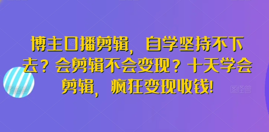 博主口播剪辑，自学坚持不下去？会剪辑不会变现？十天学会剪辑，疯狂变现收钱!-中赚微课堂-木木源码网