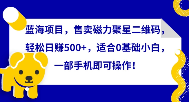 蓝海项目，售卖磁力聚星二维码，轻松日赚500+，适合0基础小白，一部手机即可操作【揭秘】-中赚微课堂-木木源码网