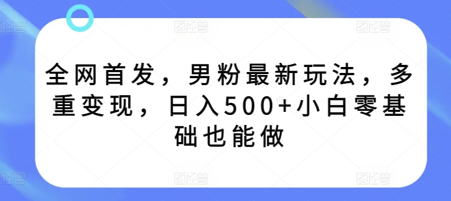 全网首发，男粉最新玩法，多重变现，日入500+小白零基础也能做-中赚微课堂-木木源码网