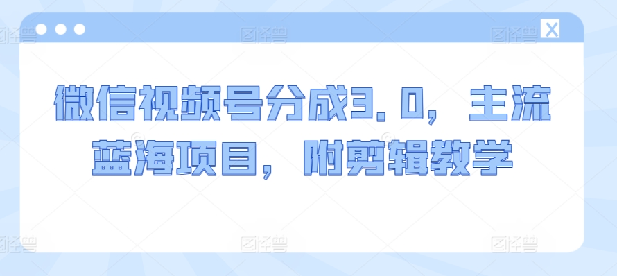 微信视频号分成3.0，主流蓝海项目，附剪辑教学-中赚微课堂-木木源码网