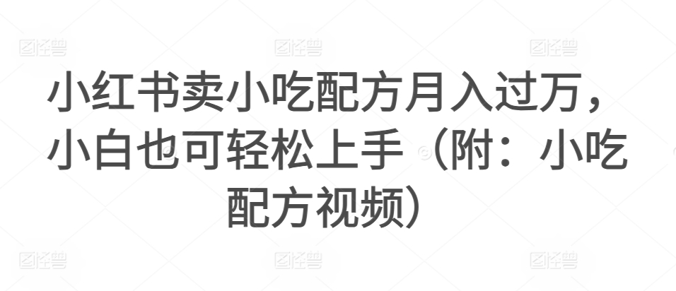 小红书卖小吃配方月入过万，小白也可轻松上手（附：小吃配方视频）-中赚微课堂-木木源码网