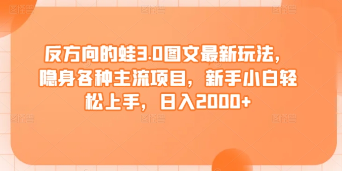 反方向的蛙3.0图文最新玩法，隐身各种主流项目，新手小白轻松上手，日入2000+【揭秘】-中赚微课堂-木木源码网