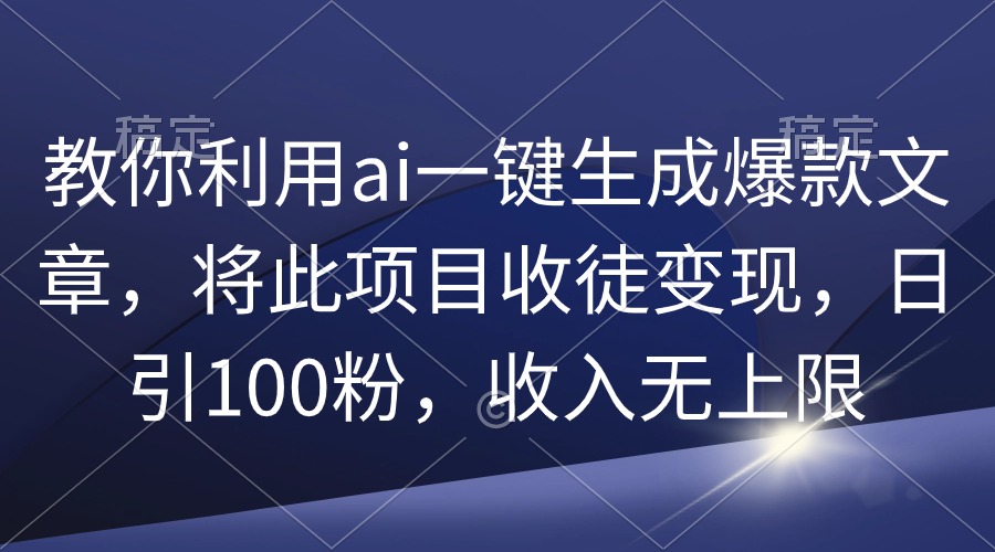 （9495期）教你利用ai一键生成爆款文章，将此项目收徒变现，日引100粉，收入无上限-木木源码网