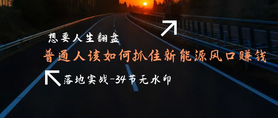 （9499期）想要人生翻盘，普通人如何抓住新能源风口赚钱，落地实战案例课-34节无水印-木木源码网