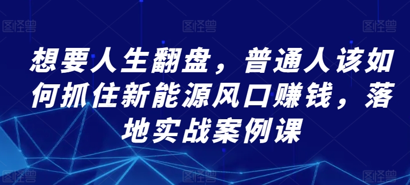 想要人生翻盘，普通人该如何抓住新能源风口赚钱，落地实战案例课-中赚微课堂-木木源码网