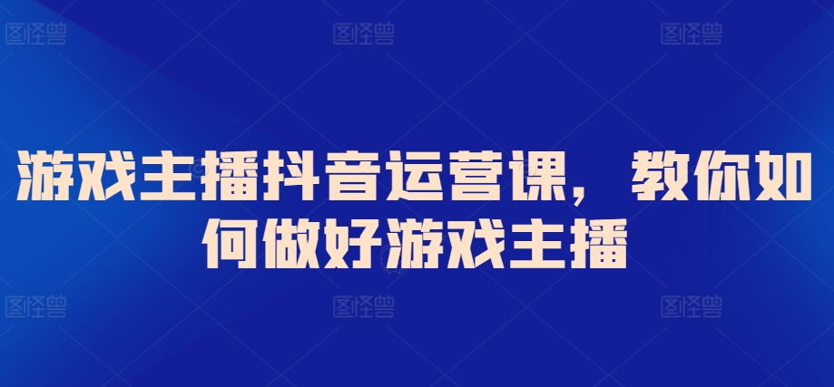 游戏主播抖音运营课，教你如何做好游戏主播-中赚微课堂-木木源码网