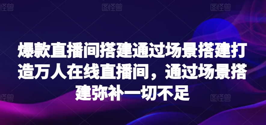 爆款直播间搭建通过场景搭建打造万人在线直播间，通过场景搭建弥补一切不足-中赚微课堂-木木源码网