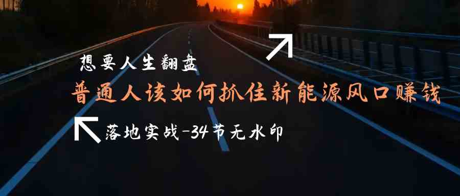 需要人生道路逆风翻盘，平常人如何抓住新能源技术出风口挣钱，落地式实战案例课-木木源码网