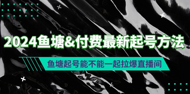 （9507期）2024鱼塘&amp;付费最新起号方法：鱼塘起号能不能一起拉爆直播间-木木源码网