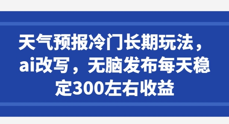 天气预报冷门长期玩法，ai改写，无脑发布每天稳定300左右收益-中赚微课堂-木木源码网