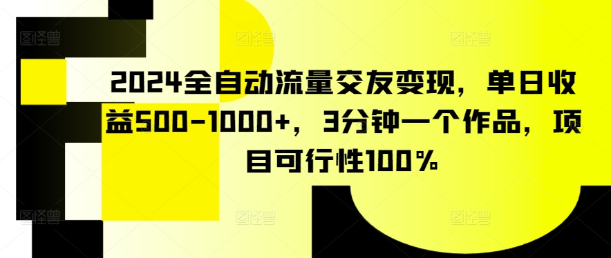 2024全自动流量交友变现，单日收益500-1000+，3分钟一个作品，项目可行性100%【揭秘】-中赚微课堂-木木源码网