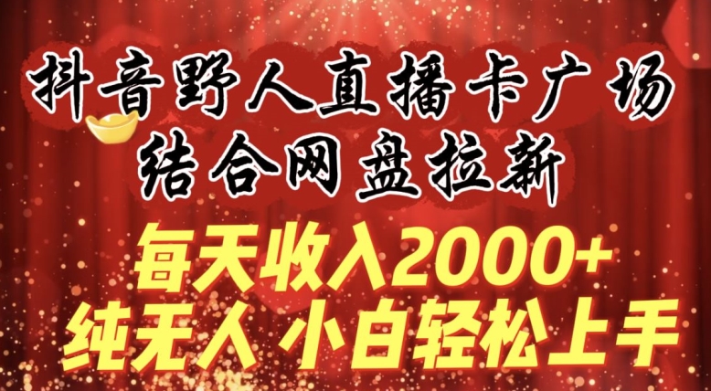 每天收入2000+，抖音野人直播卡广场，结合网盘拉新，纯无人，小白轻松上手【揭秘】-中赚微课堂-木木源码网