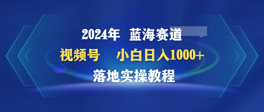 （9515期）2024年蓝海赛道 视频号  小白日入1000+ 落地实操教程-木木源码网