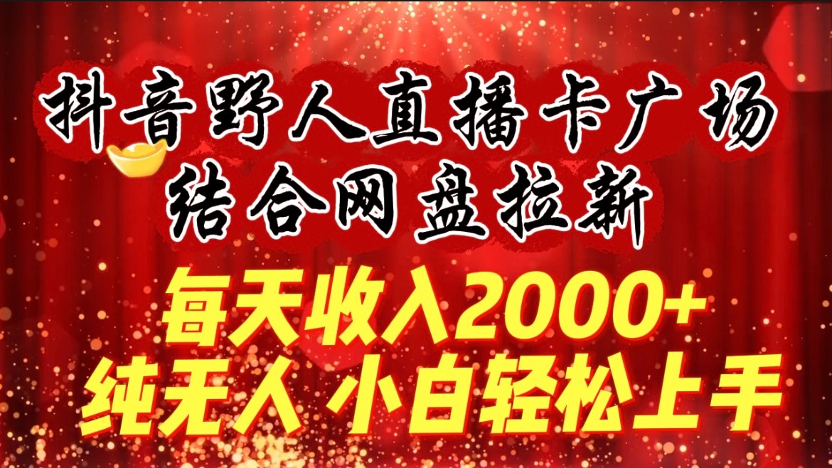 每天收入2000+，抖音野人直播卡广场，结合网盘拉新，纯无人，小白轻松上手-木木源码网