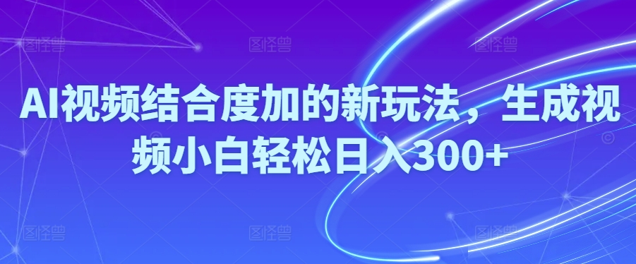 AI视频结合度加的新玩法，生成视频小白轻松日入300+-中赚微课堂-木木源码网