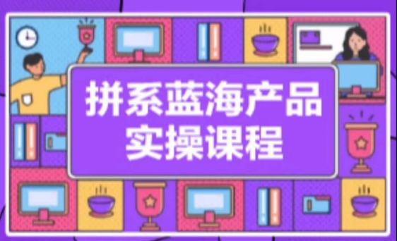 拼系冷门蓝海产品实操课程，从注册店铺到选品上架到流量维护环环相扣-中赚微课堂-木木源码网